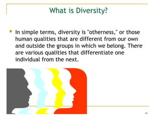 60
What is Diversity?
 In simple terms, diversity is "otherness," or those
human qualities that are different from our own
and outside the groups in which we belong. There
are various qualities that differentiate one
individual from the next.
 