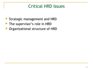 13
Critical HRD Issues
 Strategic management and HRD
 The supervisor’s role in HRD
 Organizational structure of HRD
 