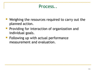 134
 Weighing the resources required to carry out the
planned action.
 Providing for interaction of organization and
individual goals.
 Following up with actual performance
measurement and evaluation.
Process..
 