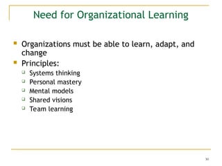 30
Need for Organizational Learning
 Organizations must be able to learn, adapt, and
change
 Principles:
 Systems thinking
 Personal mastery
 Mental models
 Shared visions
 Team learning
 