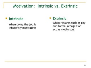 43
Motivation: Intrinsic vs. Extrinsic
 Intrinsic
When doing the job is
inherently motivating
 Extrinsic
When rewards such as pay
and formal recognition
act as motivators
 