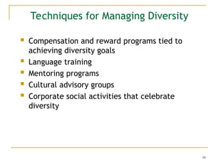 66
Techniques for Managing Diversity
 Compensation and reward programs tied to
achieving diversity goals
 Language training
 Mentoring programs
 Cultural advisory groups
 Corporate social activities that celebrate
diversity
 