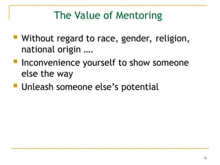 76
The Value of Mentoring
 Without regard to race, gender, religion,
national origin ….
 Inconvenience yourself to show someone
else the way
 Unleash someone else’s potential
 