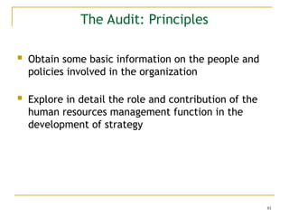 81
The Audit: Principles
 Obtain some basic information on the people and
policies involved in the organization
 Explore in detail the role and contribution of the
human resources management function in the
development of strategy
 