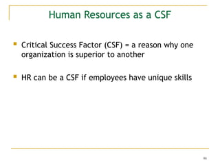 86
Human Resources as a CSF
 Critical Success Factor (CSF) = a reason why one
organization is superior to another
 HR can be a CSF if employees have unique skills
 