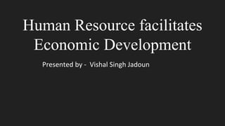 Human Resource facilitates
Economic Development
Presented by - Vishal Singh Jadoun
 