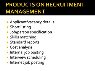  Applicant/vacancy details
 Short listing
 Job/person specification
 Skills matching
 Standard reports
 Cost analysis
 Internal job posting
 Interview scheduling
 Internet job posting
 