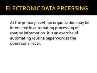 At the primary level , an organization may be
interested in automating processing of
routine information. it is an exercise of
automating routine paperwork at the
operational level.
 