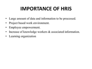 IMPORTANCE OF HRIS
• Large amount of data and information to be processed.
• Project based work environment.
• Employee empowerment.
• Increase of knowledge workers & associated information.
• Learning organization
 