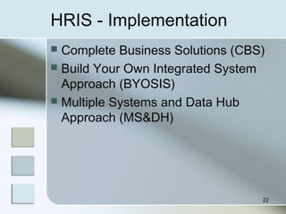 HRIS - Implementation
 Complete Business Solutions (CBS)
 Build Your Own Integrated System
Approach (BYOSIS)
 Multiple Systems and Data Hub
Approach (MS&DH)
22
 