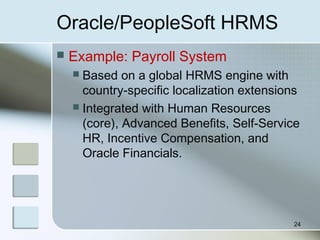 Oracle/PeopleSoft HRMS
 Example: Payroll System
 Based on a global HRMS engine with
country-specific localization extensions
 Integrated with Human Resources
(core), Advanced Benefits, Self-Service
HR, Incentive Compensation, and
Oracle Financials.
24
 