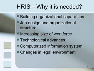 HRIS – Why it is needed?
 Building organizational capabilities
 Job design and organizational
structure
 Increasing size of workforce
 Technological advances
 Computerized information system
 Changes in legal environment
8
 