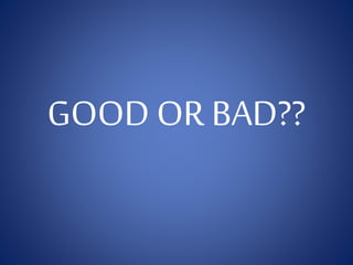 GOOD OR BAD??
 
