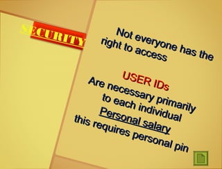 Not everyone has the
Not everyone has the
right to access
right to access
USER IDs
USER IDs
Are necessary primarily
Are necessary primarily
to each individual
to each individual
Personal salary
Personal salary
this requires personal pin
this requires personal pin
SECURITY
 