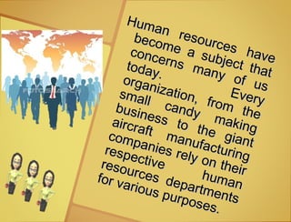Human resources have
Human resources have
become a subject that
become a subject that
concerns many of us
concerns many of us
today.
Every
today.
Every
organization, from the
organization, from the
small candy making
small candy making
business to the giant
business to the giant
aircraft manufacturing
aircraft manufacturing
companies rely on their
companies rely on their
respective
human
respective
human
resources departments
resources departments
for various purposes.
for various purposes.
 