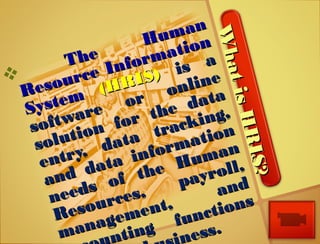 
The
Human
The
Human
Resource Information
Resource Information
System
System (HRIS)
(HRIS) is ais a
software or online
software or online
solution for the data
solution for the data
entry, data tracking,
entry, data tracking,
and data information
and data information
needs of the Human
needs of the Human
Resources,
payroll,
Resources,
payroll,
management,
and
management,
and
nting functions
nting functions
ess.
ness.
WhatisHRIS?
WhatisHRIS?
 