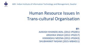 Human Resource Issues In
Trans-cultural Organisation
BY-
AAKASH KHANDELWAL (2012-IPG001)
ANSHIKA SINGH (2012-IPG017)
HIMANSHU MEENA (2012-IPG043)
SHUBHANKIT NIGAM (2015-MBA011)
ABV- Indian Institute of Information Technology and Management, Gwalior
 