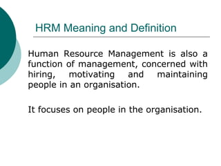 HRM Meaning and Definition Human Resource Management is also a function of management, concerned with hiring, motivating and maintaining people in an organisation. It focuses on people in the organisation. 