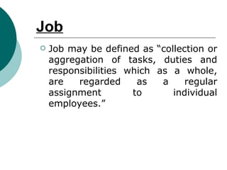 Job Job may be defined as “collection or aggregation of tasks, duties and responsibilities which as a whole, are regarded as a regular assignment to individual employees.”  