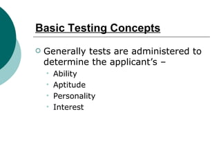 Basic Testing Concepts Generally tests are administered to determine the applicant’s – Ability Aptitude Personality Interest 