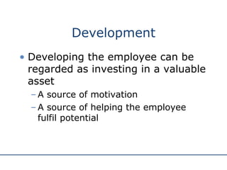 Development Developing the employee can be regarded as investing in a valuable asset A source of motivation A source of helping the employee fulfil potential 
