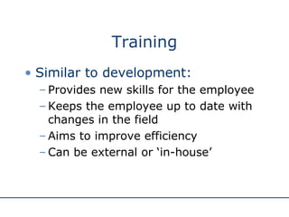 Training Similar to development: Provides new skills for the employee Keeps the employee up to date with changes in the field Aims to improve efficiency Can be external or ‘in-house’ 