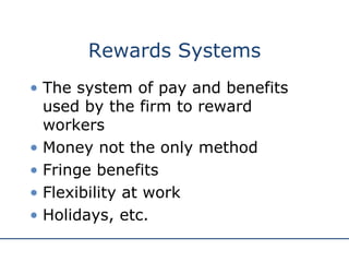 Rewards Systems The system of pay and benefits used by the firm to reward workers Money not the only method Fringe benefits Flexibility at work Holidays, etc. 