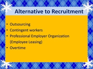 Alternative to Recruitment
• Outsourcing
• Contingent workers
• Professional Employer Organization
  (Employee Leasing)
• Overtime
 