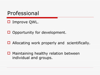 Professional
 Improve QWL.

 Opportunity for development.

 Allocating work properly and scientifically.

 Maintaining healthy relation between
  individual and groups.
 