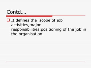 Contd….
 It defines the scope of job
  activities,major
  responsibilities,positioning of the job in
  the organisation.
 