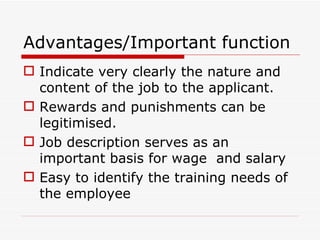 Advantages/Important function
 Indicate very clearly the nature and
  content of the job to the applicant.
 Rewards and punishments can be
  legitimised.
 Job description serves as an
  important basis for wage and salary
 Easy to identify the training needs of
  the employee
 