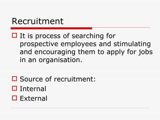 Recruitment
 It is process of searching for
  prospective employees and stimulating
  and encouraging them to apply for jobs
  in an organisation.

 Source of recruitment:
 Internal
 External
 