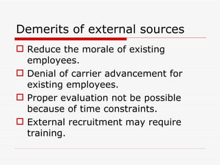 Demerits of external sources
 Reduce the morale of existing
  employees.
 Denial of carrier advancement for
  existing employees.
 Proper evaluation not be possible
  because of time constraints.
 External recruitment may require
  training.
 
