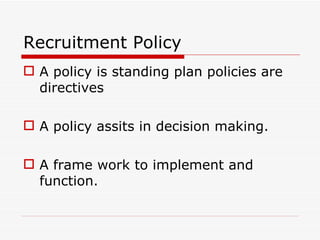 Recruitment Policy
 A policy is standing plan policies are
  directives

 A policy assits in decision making.

 A frame work to implement and
  function.
 