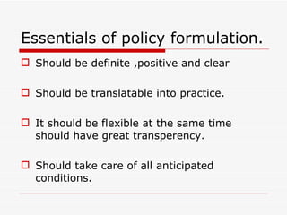 Essentials of policy formulation.
 Should be definite ,positive and clear

 Should be translatable into practice.

 It should be flexible at the same time
  should have great transperency.

 Should take care of all anticipated
  conditions.
 