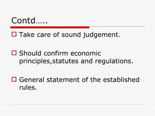 Contd…..
 Take care of sound judgement.

 Should confirm economic
  principles,statutes and regulations.

 General statement of the established
  rules.
 