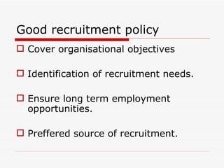 Good recruitment policy
 Cover organisational objectives

 Identification of recruitment needs.

 Ensure long term employment
  opportunities.

 Preffered source of recruitment.
 