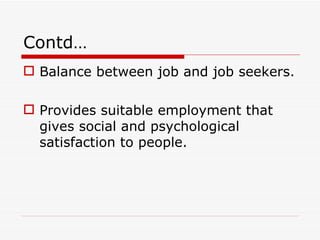 Contd…
 Balance between job and job seekers.

 Provides suitable employment that
  gives social and psychological
  satisfaction to people.
 