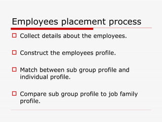 Employees placement process
 Collect details about the employees.

 Construct the employees profile.

 Match between sub group profile and
  individual profile.

 Compare sub group profile to job family
  profile.
 