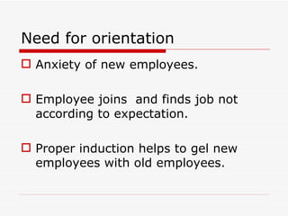 Need for orientation
 Anxiety of new employees.

 Employee joins and finds job not
  according to expectation.

 Proper induction helps to gel new
  employees with old employees.
 