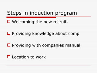 Steps in induction program
 Welcoming the new recruit.

 Providing knowledge about comp

 Providing with companies manual.

 Location to work
 