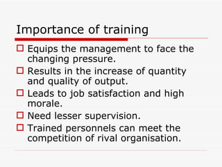 Importance of training
 Equips the management to face the
  changing pressure.
 Results in the increase of quantity
  and quality of output.
 Leads to job satisfaction and high
  morale.
 Need lesser supervision.
 Trained personnels can meet the
  competition of rival organisation.
 