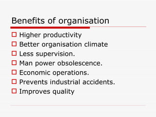 Benefits of organisation
   Higher productivity
   Better organisation climate
   Less supervision.
   Man power obsolescence.
   Economic operations.
   Prevents industrial accidents.
   Improves quality
 