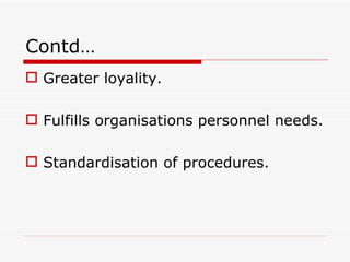 Contd…
 Greater loyality.

 Fulfills organisations personnel needs.

 Standardisation of procedures.
 
