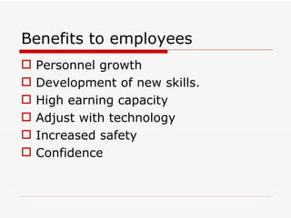 Benefits to employees
   Personnel growth
   Development of new skills.
   High earning capacity
   Adjust with technology
   Increased safety
   Confidence
 