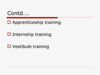 Contd….
 Apprenticeship training

 Internship training

 Vestibule training
 