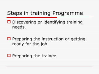 Steps in training Programme
 Discovering or identifying training
  needs.

 Preparing the instruction or getting
  ready for the job

 Preparing the trainee
 