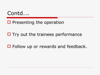 Contd….
 Presenting the operation

 Try out the trainees performance

 Follow up or rewards and feedback.
 