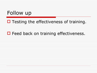 Follow up
 Testing the effectiveness of training.

 Feed back on training effectiveness.
 