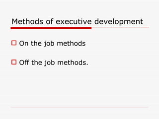 Methods of executive development

 On the job methods

 Off the job methods.
 